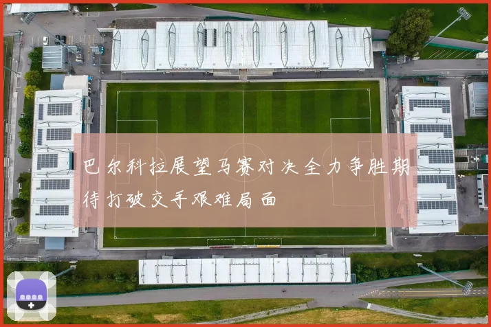 巴尔科拉展望马赛对决全力争胜期待打破交手艰难局面