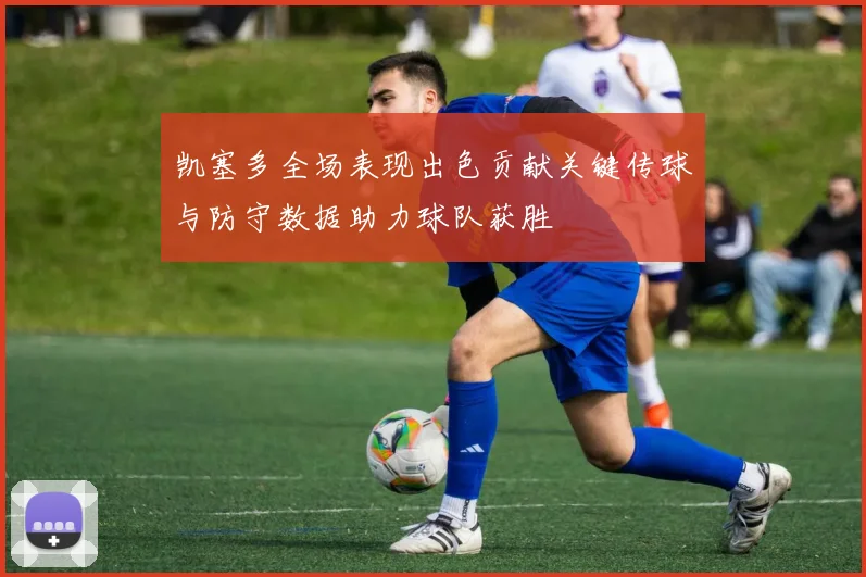 凯塞多全场表现出色贡献关键传球与防守数据助力球队获胜