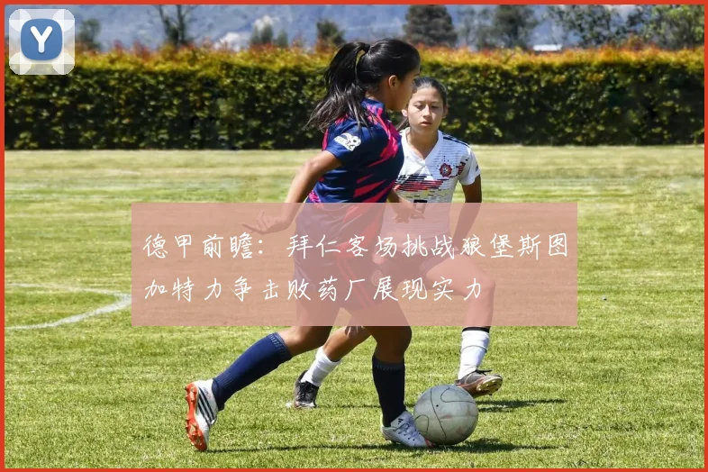 德甲前瞻：拜仁客场挑战狼堡斯图加特力争击败药厂展现实力