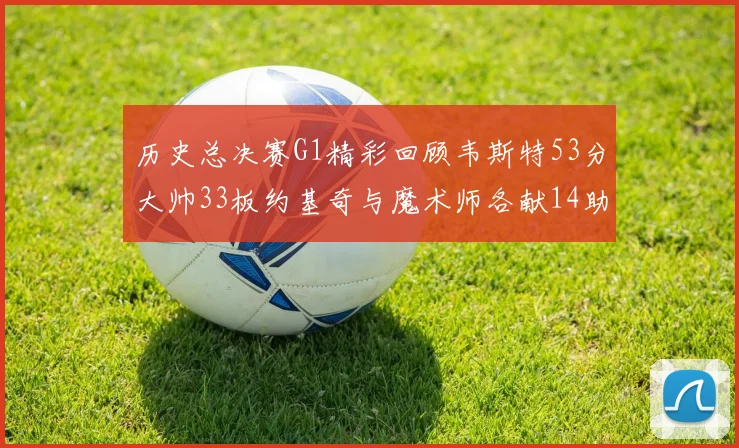 历史总决赛G1精彩回顾韦斯特53分大帅33板约基奇与魔术师各献14助攻