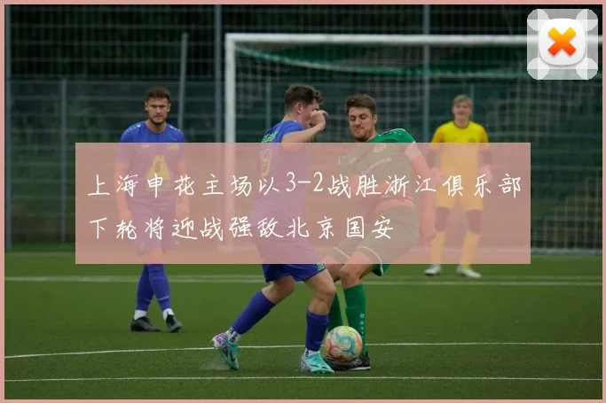 上海申花主场以3-2战胜浙江俱乐部下轮将迎战强敌北京国安