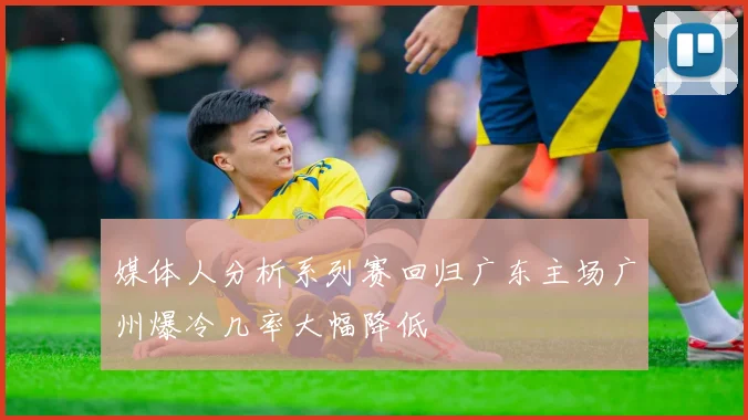媒体人分析系列赛回归广东主场广州爆冷几率大幅降低