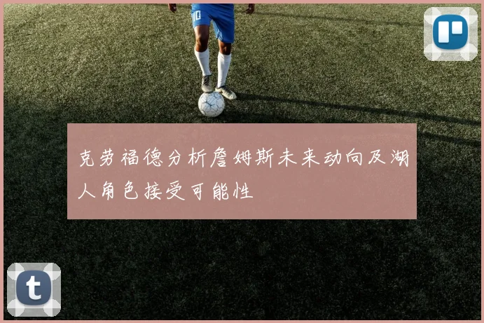 克劳福德分析詹姆斯未来动向及湖人角色接受可能性