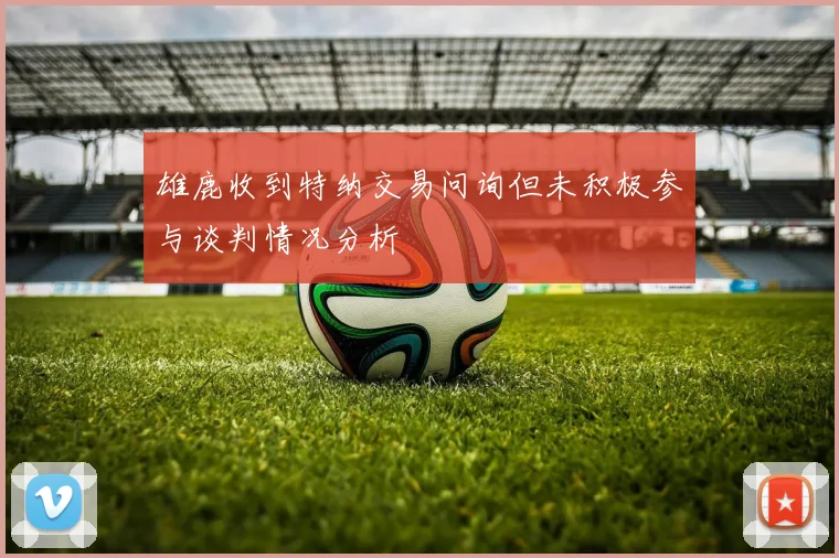 雄鹿收到特纳交易问询但未积极参与谈判情况分析