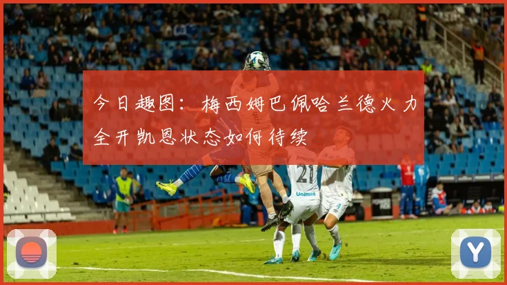 今日趣图：梅西姆巴佩哈兰德火力全开凯恩状态如何待续
