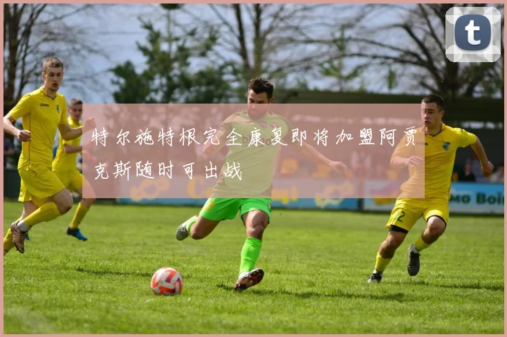 特尔施特根完全康复即将加盟阿贾克斯随时可出战