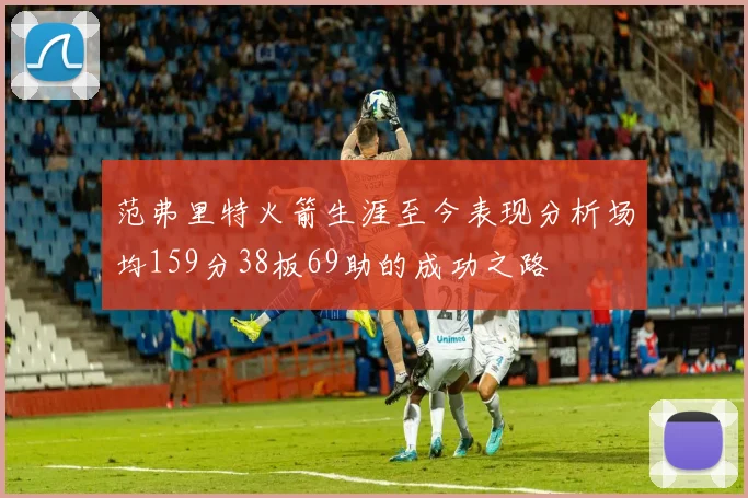 范弗里特火箭生涯至今表现分析场均159分38板69助的成功之路