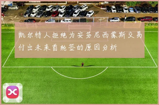 凯尔特人拒绝为安芬尼西蒙斯交易付出未来首轮签的原因分析