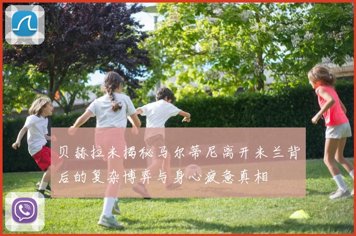 贝赫拉米揭秘马尔蒂尼离开米兰背后的复杂博弈与身心疲惫真相