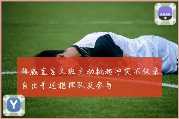 路威直言文班主动挑起冲突不仅亲自出手还指挥队友参与